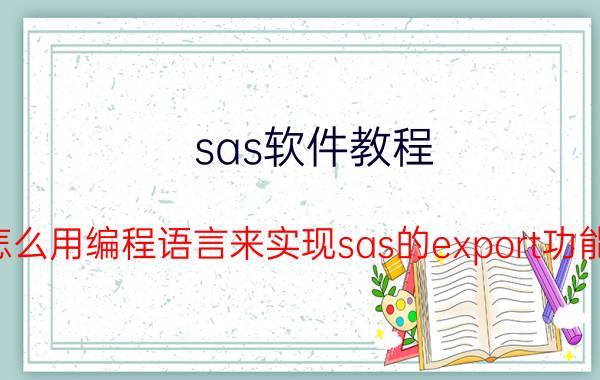 sas软件教程 怎么用编程语言来实现sas的export功能？